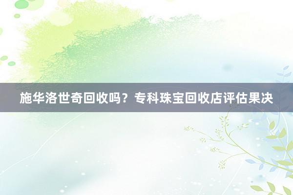施华洛世奇回收吗？专科珠宝回收店评估果决