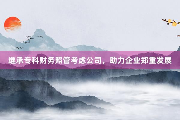 继承专科财务照管考虑公司，助力企业郑重发展