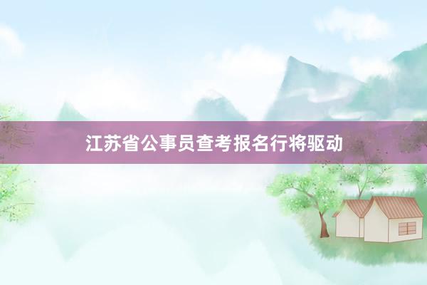 江苏省公事员查考报名行将驱动
