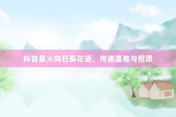 抖音最火向日葵花语,传递温雅与但愿